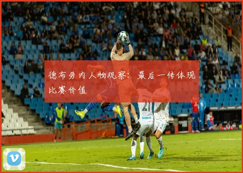 德布劳内人物观察:最后一传体现比赛价值