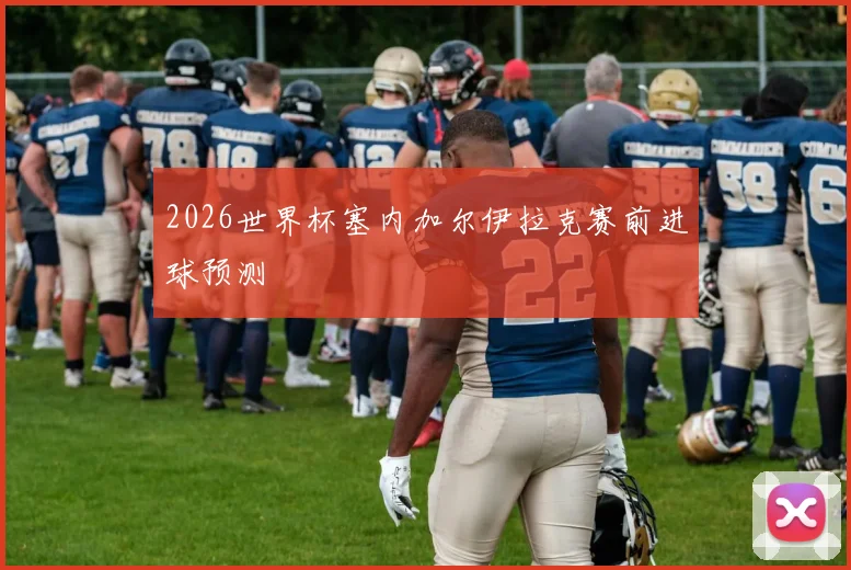2026世界杯塞内加尔伊拉克赛前进球预测