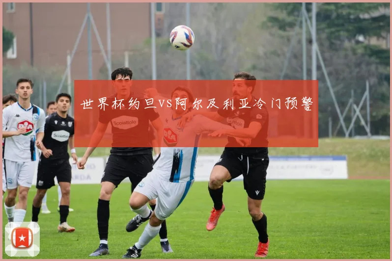 世界杯约旦vs阿尔及利亚冷门预警