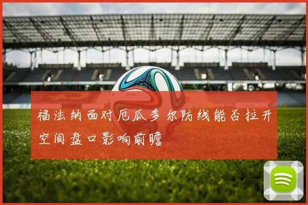 福法纳面对厄瓜多尔防线能否拉开空间盘口影响前瞻