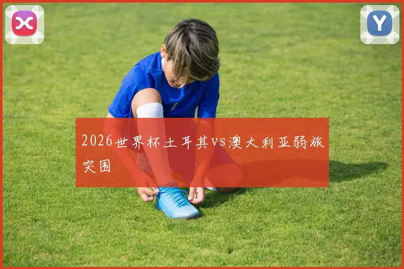 2026世界杯土耳其vs澳大利亚弱旅突围
