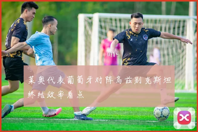 莱奥代表葡萄牙对阵乌兹别克斯坦终结效率看点