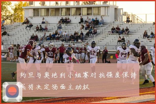 约旦与奥地利小组赛对抗强度保持或将决定场面主动权