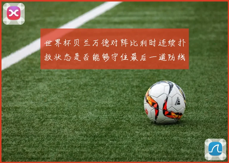 世界杯贝兰万德对阵比利时连续扑救状态是否能够守住最后一道防线