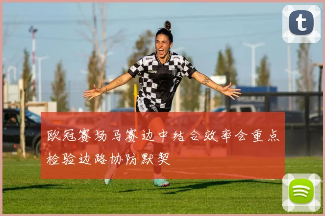 欧冠赛场马赛边中结合效率会重点检验边路协防默契