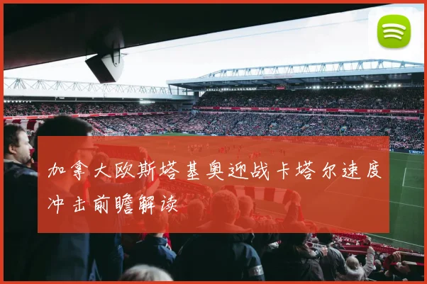 加拿大欧斯塔基奥迎战卡塔尔速度冲击前瞻解读