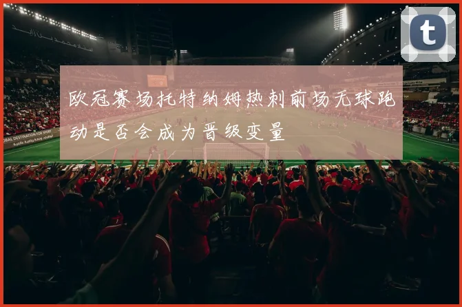 欧冠赛场托特纳姆热刺前场无球跑动是否会成为晋级变量