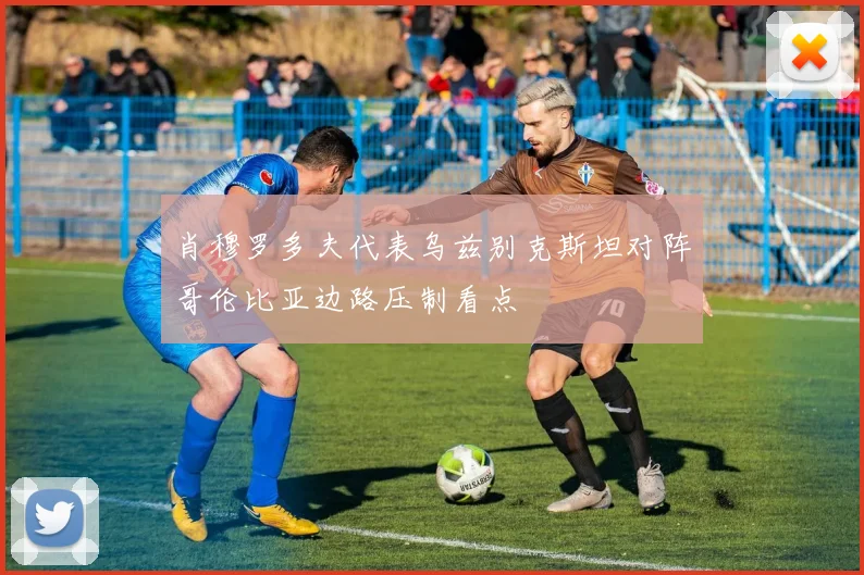 肖穆罗多夫代表乌兹别克斯坦对阵哥伦比亚边路压制看点