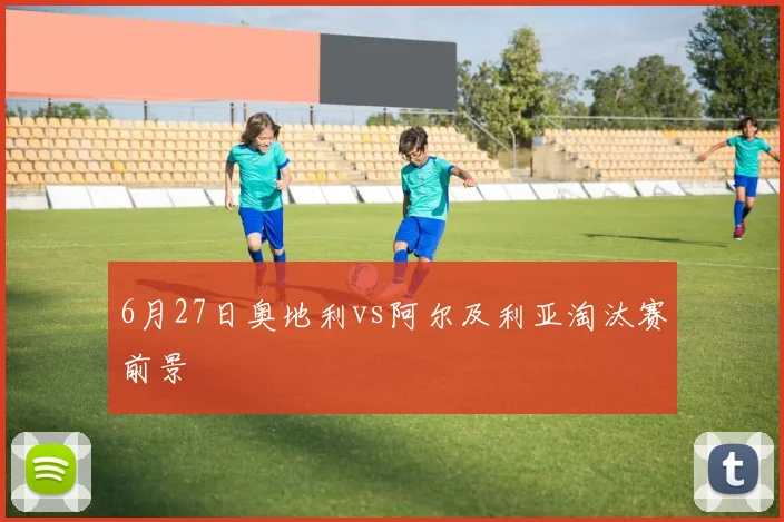6月27日奥地利vs阿尔及利亚淘汰赛前景