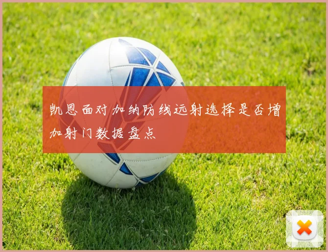 凯恩面对加纳防线远射选择是否增加射门数据盘点