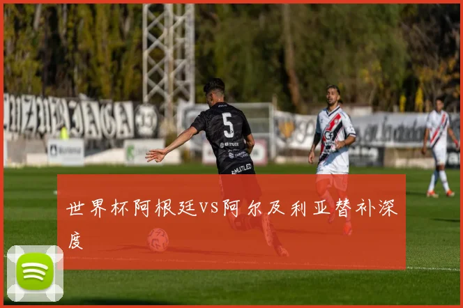 世界杯阿根廷vs阿尔及利亚替补深度