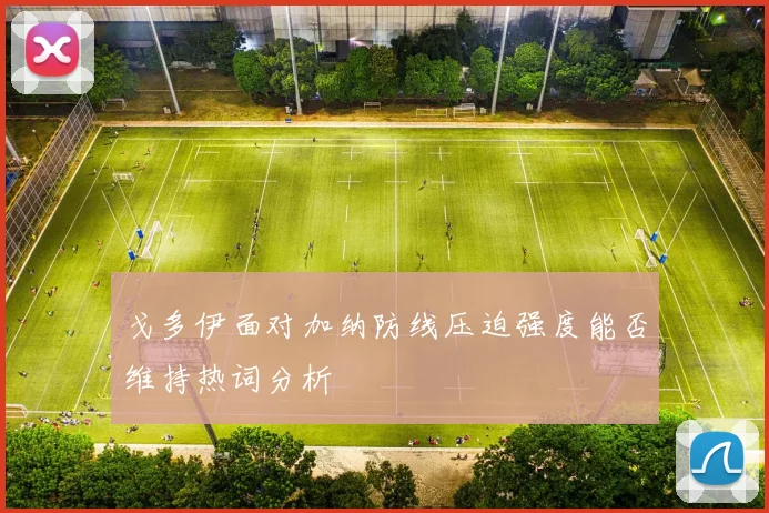 戈多伊面对加纳防线压迫强度能否维持热词分析