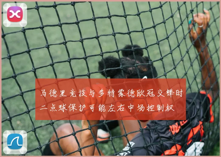 马德里竞技与多特蒙德欧冠交锋时二点球保护可能左右中场控制权