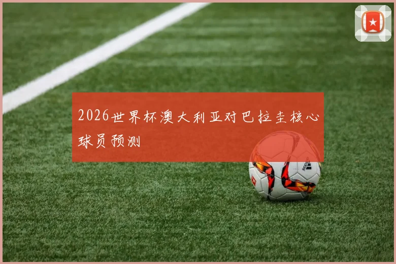 2026世界杯澳大利亚对巴拉圭核心球员预测