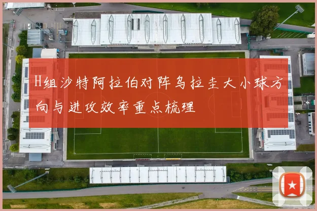 H组沙特阿拉伯对阵乌拉圭大小球方向与进攻效率重点梳理