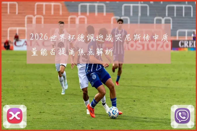 2026世界杯德佩迎战突尼斯传中质量能否提高焦点解析