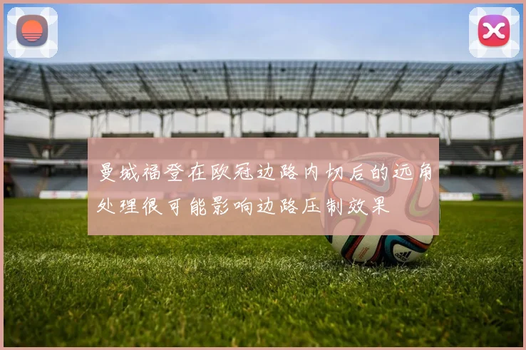 曼城福登在欧冠边路内切后的远角处理很可能影响边路压制效果